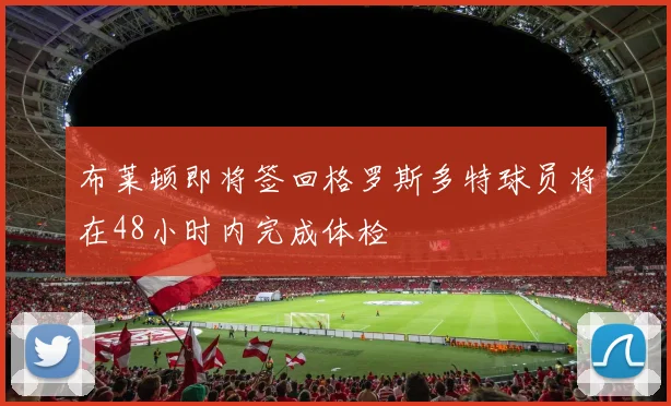 布莱顿即将签回格罗斯多特球员将在48小时内完成体检