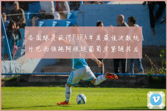 各国球员获得FIFA年度最佳次数统计巴西领跑阿根廷葡萄牙紧随其后