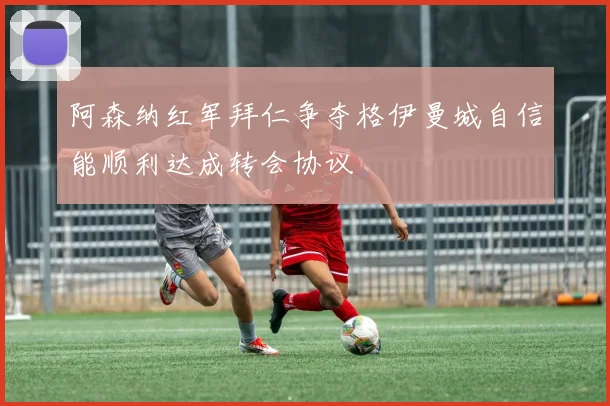 阿森纳红军拜仁争夺格伊曼城自信能顺利达成转会协议