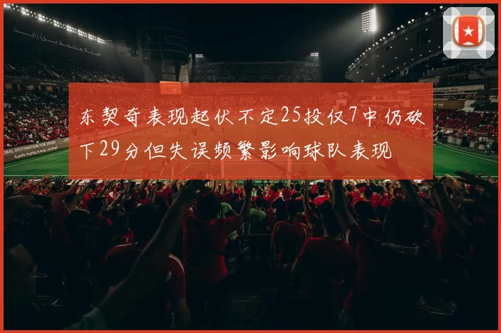 东契奇表现起伏不定25投仅7中仍砍下29分但失误频繁影响球队表现