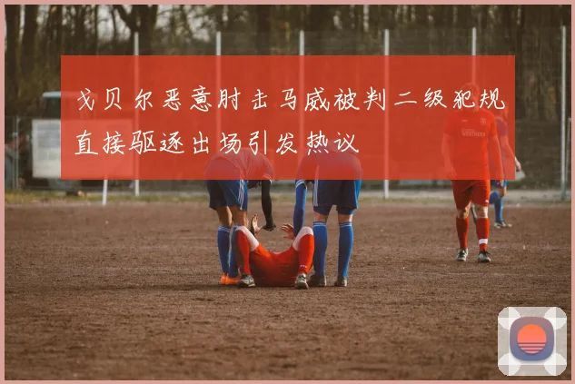 戈贝尔恶意肘击马威被判二级犯规直接驱逐出场引发热议