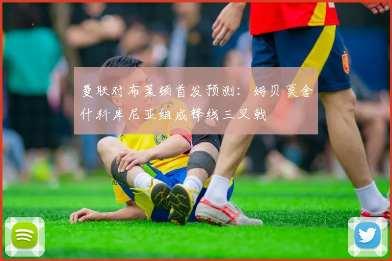 曼联对布莱顿首发预测：姆贝莫舍什科库尼亚组成锋线三叉戟