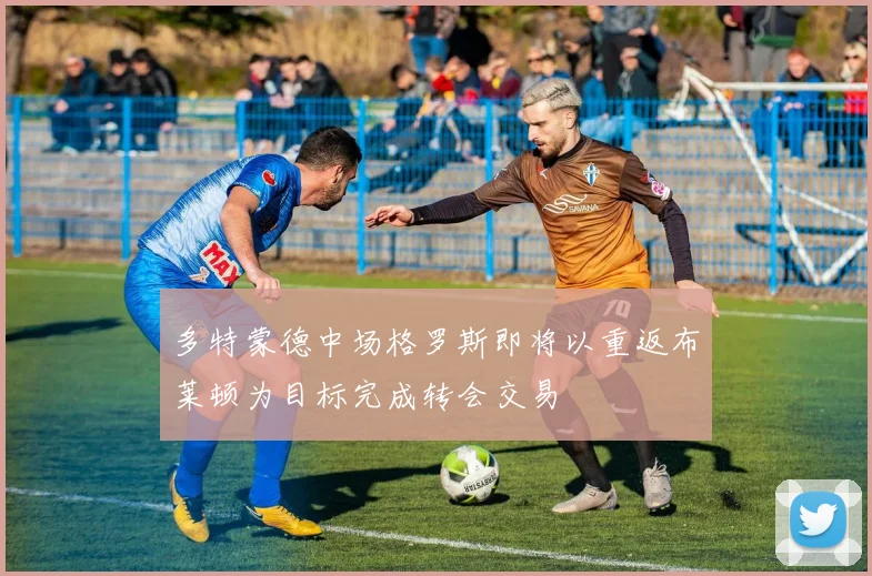 多特蒙德中场格罗斯即将以重返布莱顿为目标完成转会交易