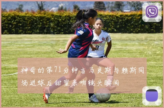 神奇的第71分钟吉马良斯与赖斯同场进球后甜蜜亲吻镜头瞬间