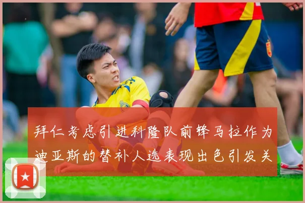 拜仁考虑引进科隆队前锋马拉作为迪亚斯的替补人选表现出色引发关注