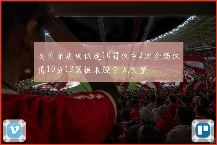 戈贝尔进攻低迷10罚仅中2次全场仅得10分13篮板表现令人失望