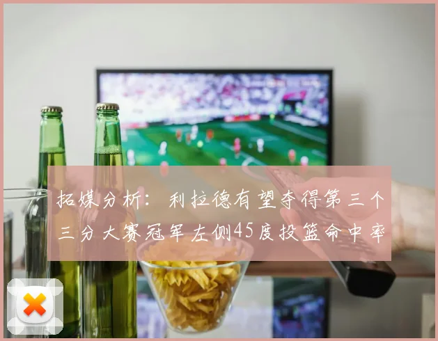 拓媒分析：利拉德有望夺得第三个三分大赛冠军左侧45度投篮命中率惊人