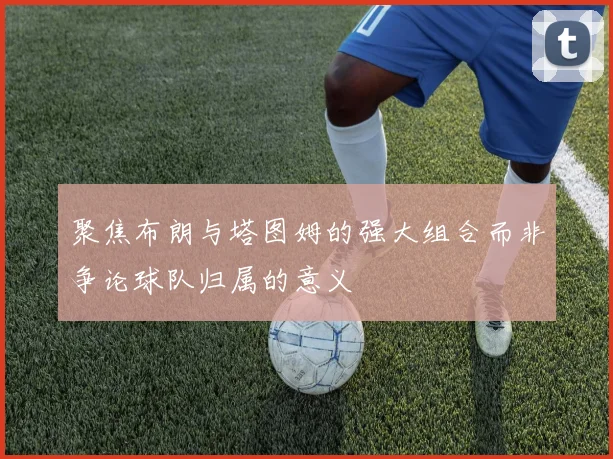 聚焦布朗与塔图姆的强大组合而非争论球队归属的意义