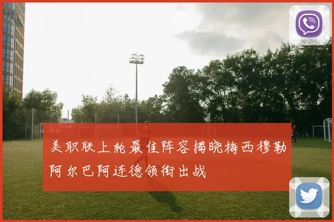 美职联上轮最佳阵容揭晓梅西穆勒阿尔巴阿连德领衔出战