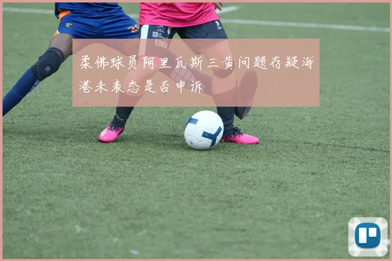 柔佛球员阿里瓦斯三黄问题存疑海港未表态是否申诉