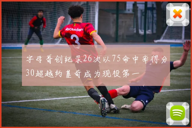 字母哥创纪录26次以75命中率得分30超越约基奇成为现役第一