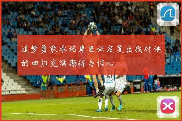 追梦勇敢承诺库里必定复出我对他的回归充满期待与信心