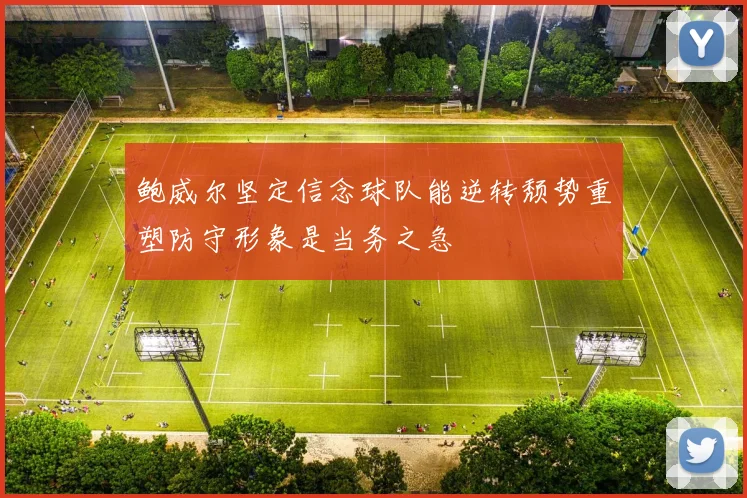 鲍威尔坚定信念球队能逆转颓势重塑防守形象是当务之急