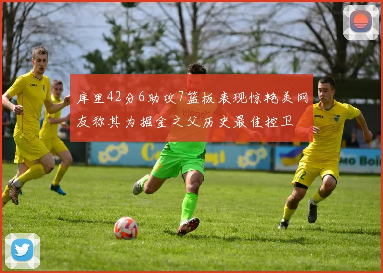 库里42分6助攻7篮板表现惊艳美网友称其为掘金之父历史最佳控卫