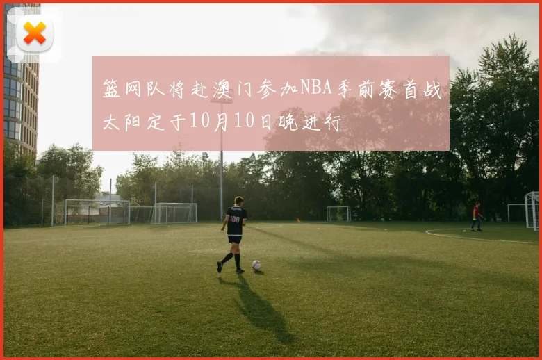 篮网队将赴澳门参加NBA季前赛首战太阳定于10月10日晚进行