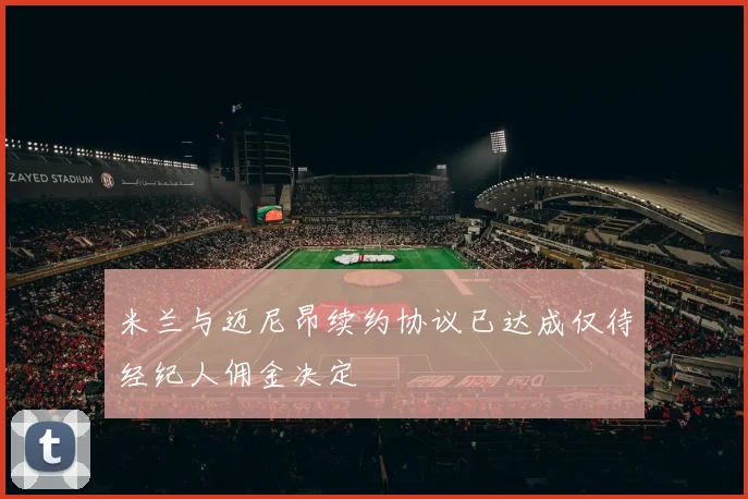 米兰与迈尼昂续约协议已达成仅待经纪人佣金决定