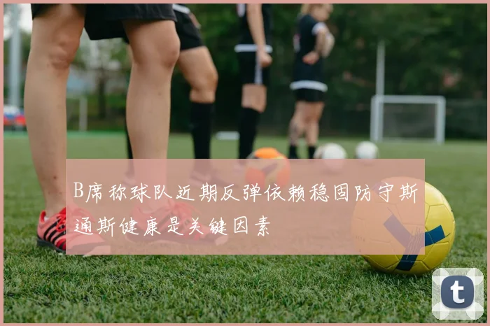 B席称球队近期反弹依赖稳固防守斯通斯健康是关键因素