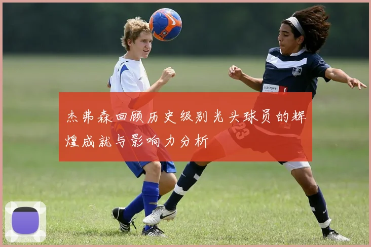 杰弗森回顾历史级别光头球员的辉煌成就与影响力分析