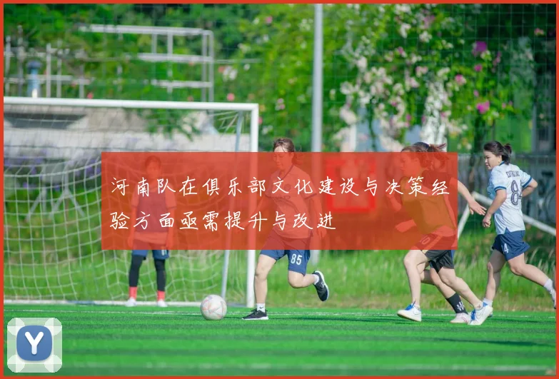 河南队在俱乐部文化建设与决策经验方面亟需提升与改进