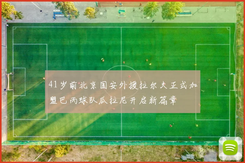 41岁前北京国安外援拉尔夫正式加盟巴丙球队瓜拉尼开启新篇章