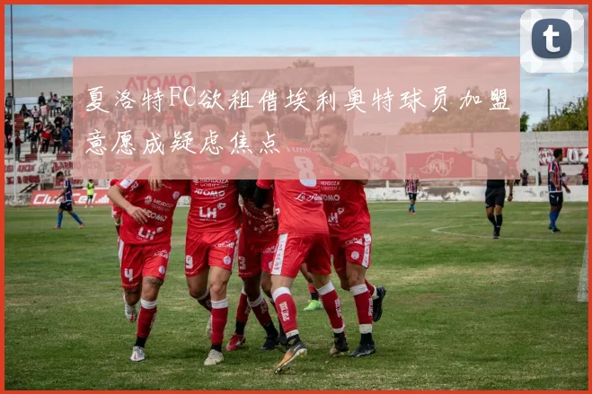 夏洛特FC欲租借埃利奥特球员加盟意愿成疑虑焦点