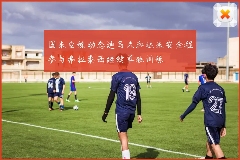 国米合练动态迪乌夫和达米安全程参与弗拉泰西继续单独训练