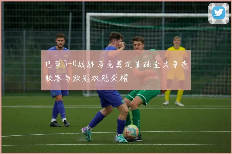 巴萨3-0战胜马竞奠定基础全力争夺联赛与欧冠双冠荣耀