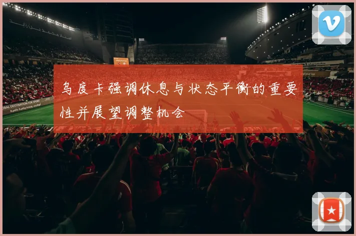 乌度卡强调休息与状态平衡的重要性并展望调整机会