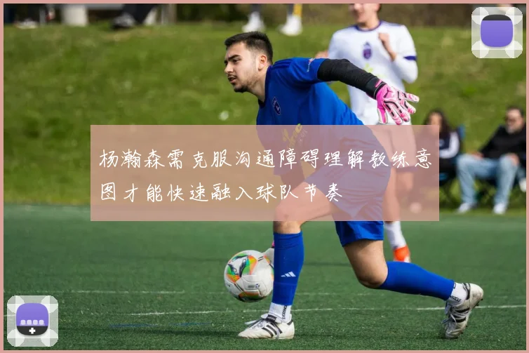 杨瀚森需克服沟通障碍理解教练意图才能快速融入球队节奏