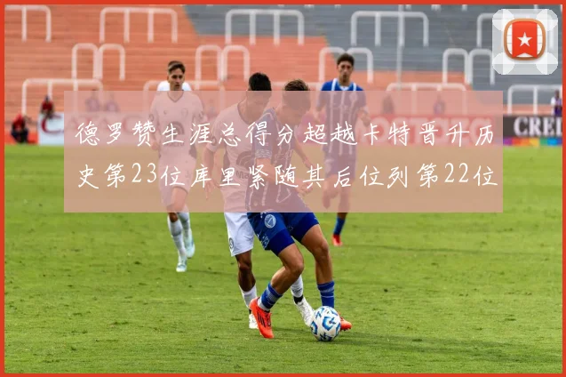 德罗赞生涯总得分超越卡特晋升历史第23位库里紧随其后位列第22位