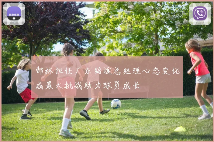 郜林担任广东铭途总经理心态变化成最大挑战助力球员成长