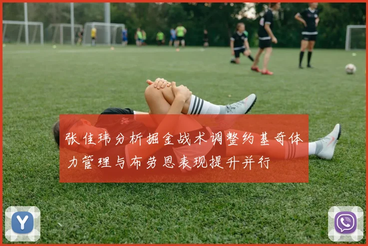 张佳玮分析掘金战术调整约基奇体力管理与布劳恩表现提升并行