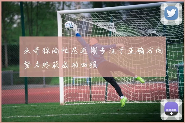 米奇称尚帕尼近期专注于正确方向努力终获成功回报