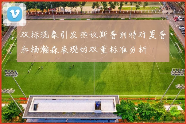双标现象引发热议斯普利特对夏普和杨瀚森表现的双重标准分析