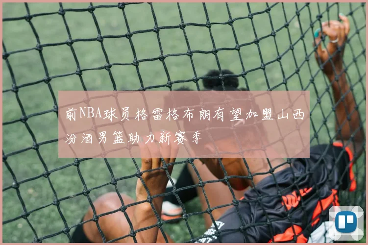 前NBA球员格雷格布朗有望加盟山西汾酒男篮助力新赛季