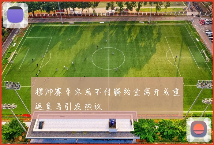 穆帅赛季末或不付解约金离开或重返皇马引发热议