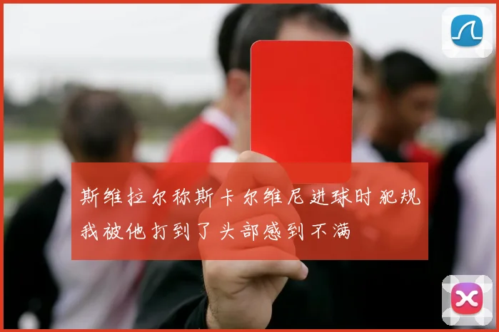 斯维拉尔称斯卡尔维尼进球时犯规我被他打到了头部感到不满