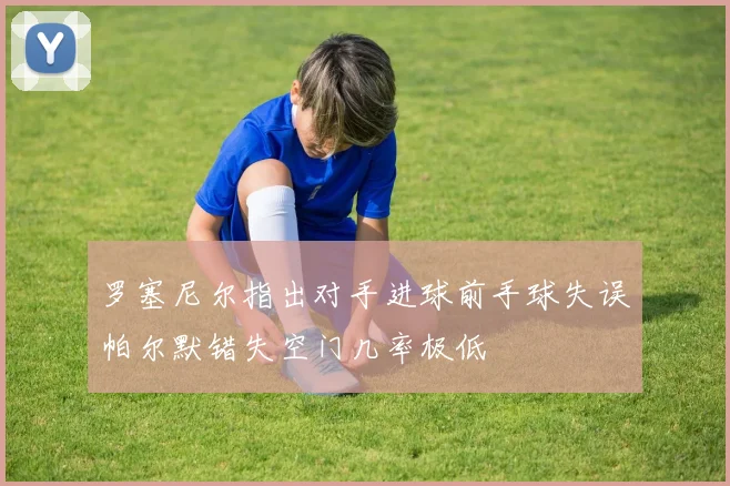 罗塞尼尔指出对手进球前手球失误帕尔默错失空门几率极低