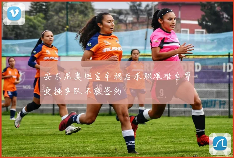 安东尼奥坦言车祸后求职艰难自尊受挫多队不敢签约