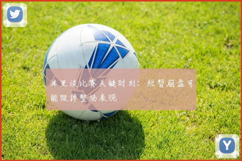 库里谈比赛关键时刻：短暂崩盘可能毁掉整场表现