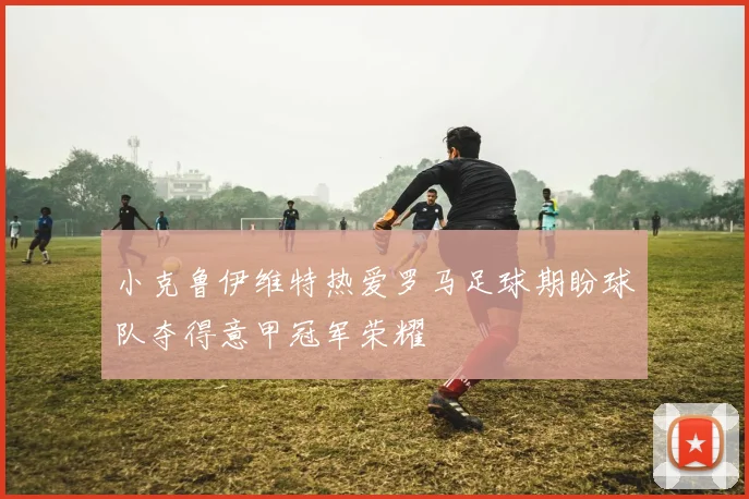 小克鲁伊维特热爱罗马足球期盼球队夺得意甲冠军荣耀