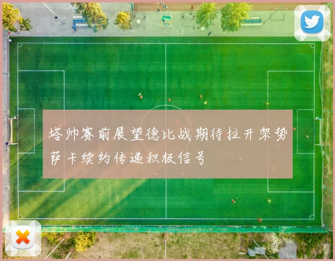 塔帅赛前展望德比战期待拉开架势萨卡续约传递积极信号
