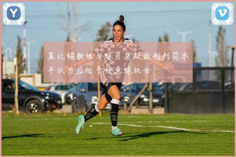 莱比锡教练与球员质疑裁判判罚水平认为应给予任意球机会