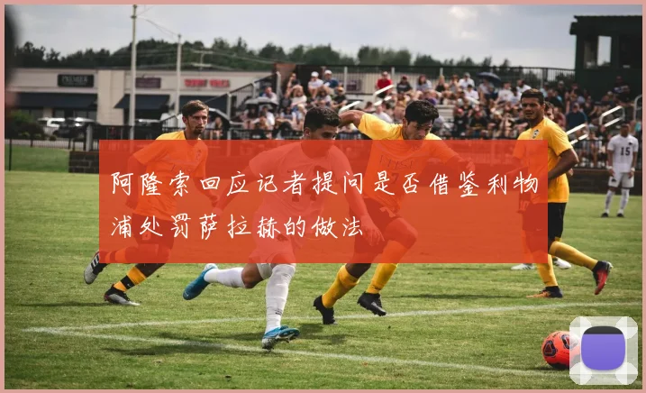 阿隆索回应记者提问是否借鉴利物浦处罚萨拉赫的做法