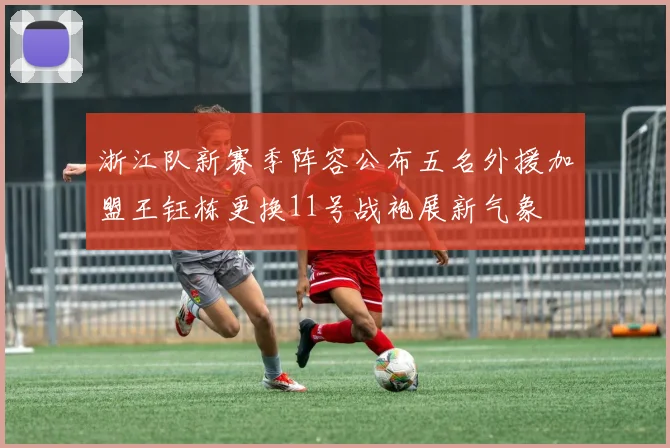 浙江队新赛季阵容公布五名外援加盟王钰栋更换11号战袍展新气象