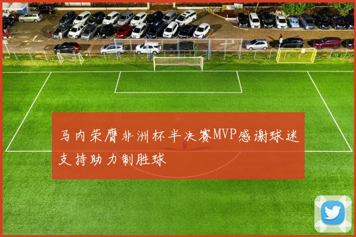 马内荣膺非洲杯半决赛MVP感谢球迷支持助力制胜球