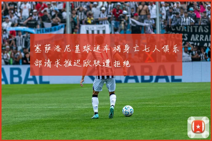 塞萨洛尼基球迷车祸身亡七人俱乐部请求推迟欧联遭拒绝