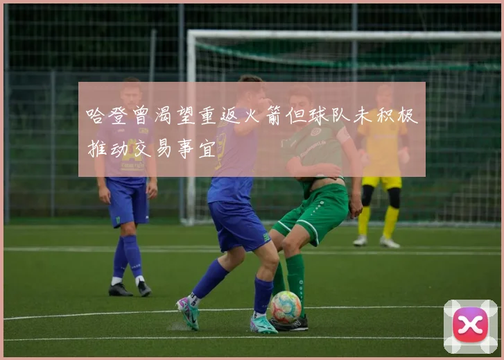 哈登曾渴望重返火箭但球队未积极推动交易事宜